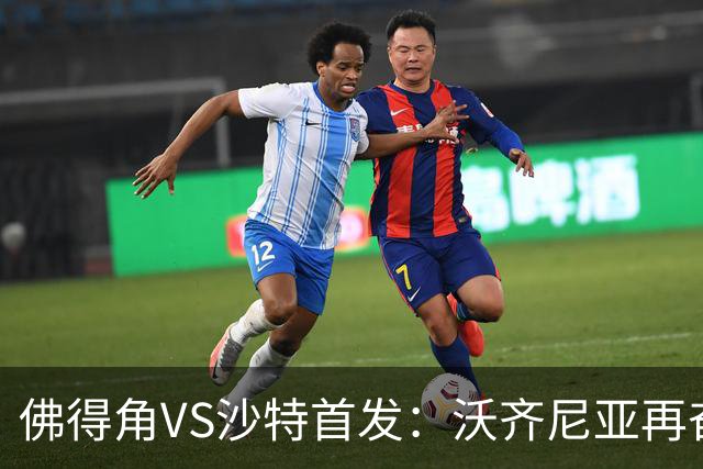 佛得角VS沙特首发：沃齐尼亚再奋力一搏 布赖坎登场