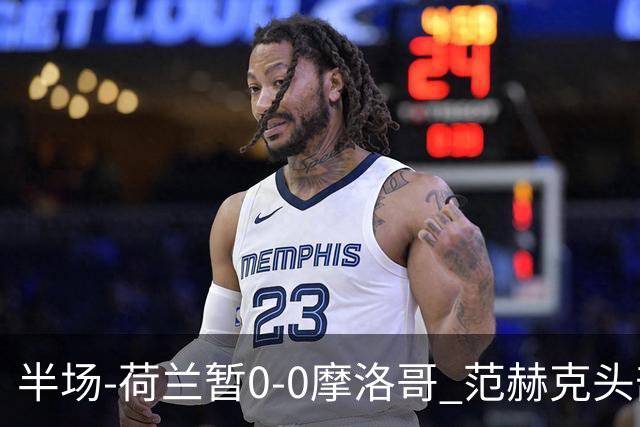 半场-荷兰暂0-0摩洛哥 范赫克头部屡遭重创血染赛场 费布吕亨神扑