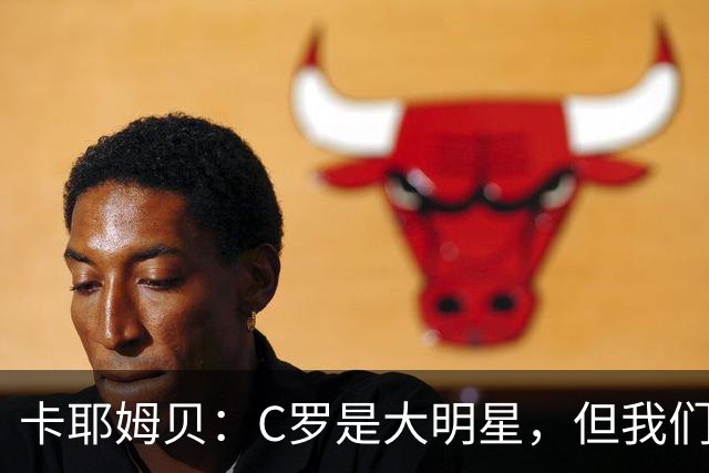 卡耶姆贝：C罗是大明星，但我们不在乎面前的对手是谁