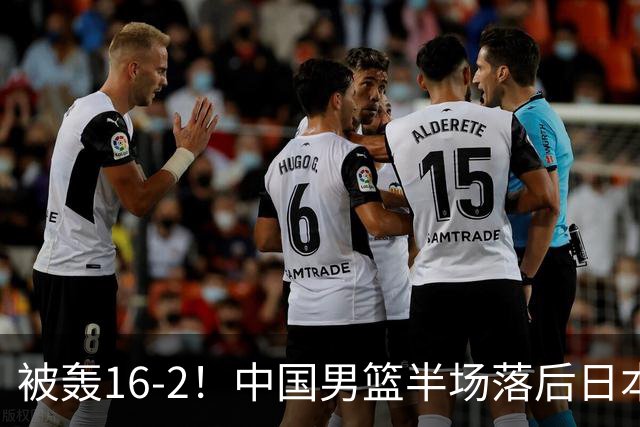 被轰16-2！中国男篮半场落后日本10分：贺希宁10分 杨瀚森5分2犯规